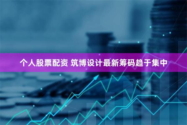 个人股票配资 筑博设计最新筹码趋于集中