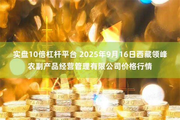 实盘10倍杠杆平台 2025年9月16日西藏领峰农副产品经营管理有限公司价格行情