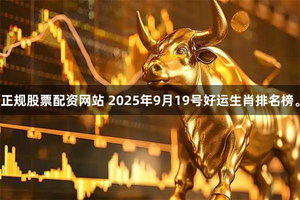 正规股票配资网站 2025年9月19号好运生肖排名榜。