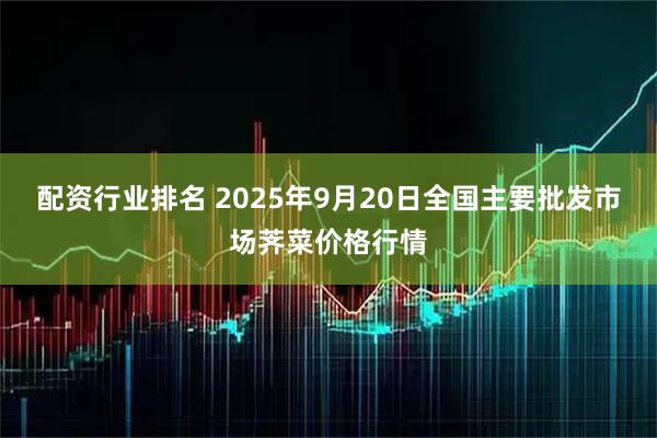 配资行业排名 2025年9月20日全国主要批发市场荠菜价格行情