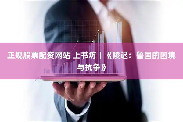 正规股票配资网站 上书坊丨《陵迟：鲁国的困境与抗争》