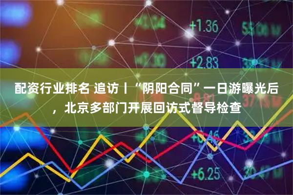 配资行业排名 追访丨“阴阳合同”一日游曝光后，北京多部门开展回访式督导检查