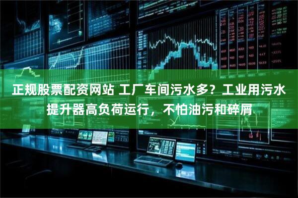 正规股票配资网站 工厂车间污水多？工业用污水提升器高负荷运行，不怕油污和碎屑