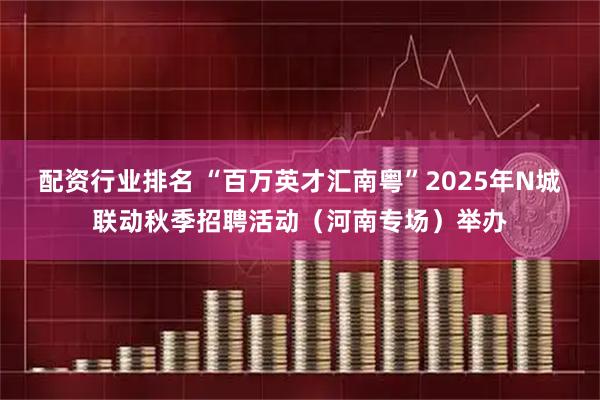 配资行业排名 “百万英才汇南粤”2025年N城联动秋季招聘活动（河南专场）举办