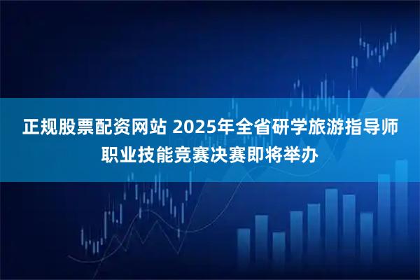 正规股票配资网站 2025年全省研学旅游指导师职业技能竞赛决赛即将举办