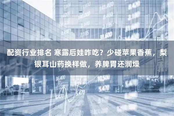 配资行业排名 寒露后娃咋吃？少碰苹果香蕉，梨银耳山药换样做，养脾胃还润燥