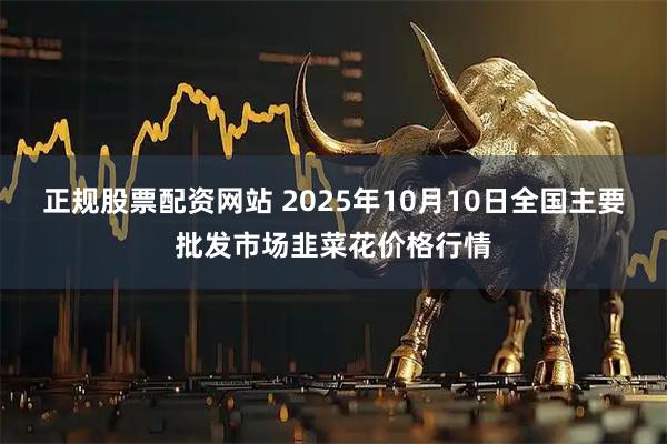 正规股票配资网站 2025年10月10日全国主要批发市场韭菜花价格行情
