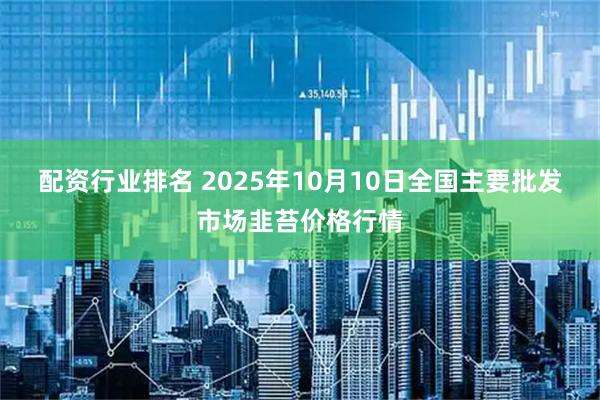 配资行业排名 2025年10月10日全国主要批发市场韭苔价格行情