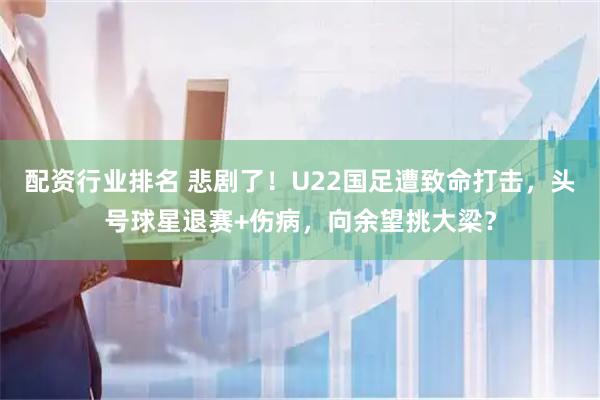 配资行业排名 悲剧了！U22国足遭致命打击，头号球星退赛+伤病，向余望挑大梁？