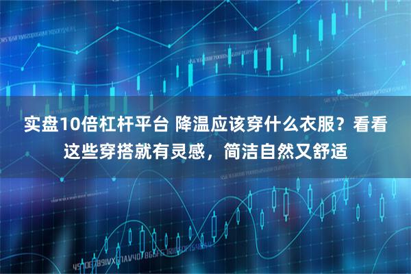 实盘10倍杠杆平台 降温应该穿什么衣服？看看这些穿搭就有灵感，简洁自然又舒适