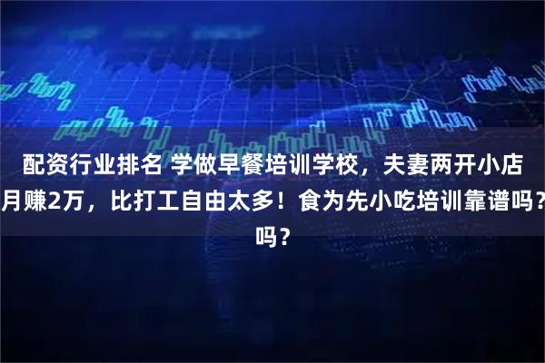配资行业排名 学做早餐培训学校，夫妻两开小店月赚2万，比打工自由太多！食为先小吃培训靠谱吗？
