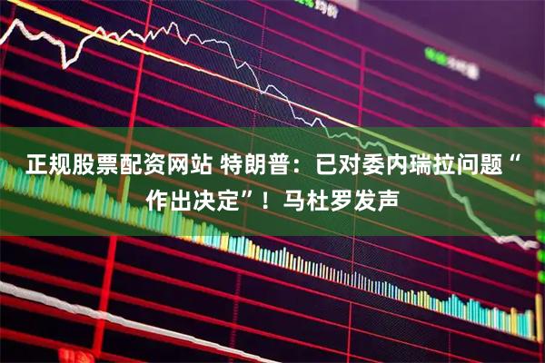 正规股票配资网站 特朗普：已对委内瑞拉问题“作出决定”！马杜罗发声