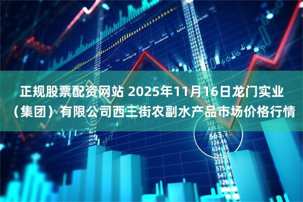 正规股票配资网站 2025年11月16日龙门实业（集团）有限公司西三街农副水产品市场价格行情