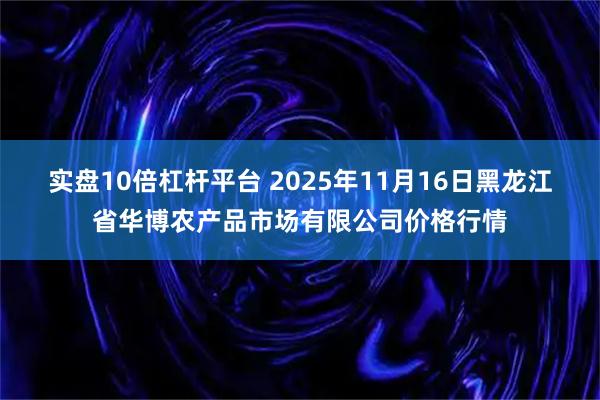 实盘10倍杠杆平台 2025年11月16日黑龙江省华博农产品市场有限公司价格行情