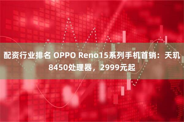配资行业排名 OPPO Reno15系列手机首销：天玑8450处理器，2999元起