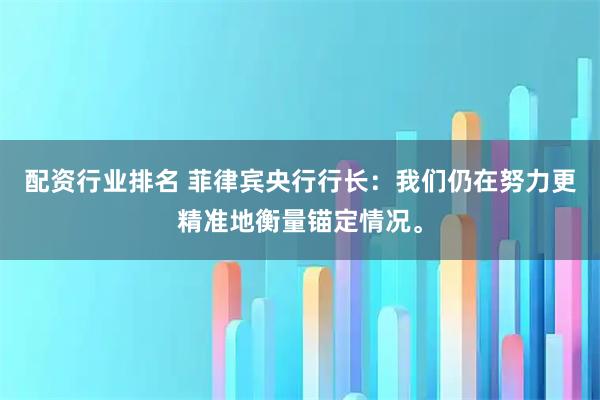 配资行业排名 菲律宾央行行长：我们仍在努力更精准地衡量锚定情况。