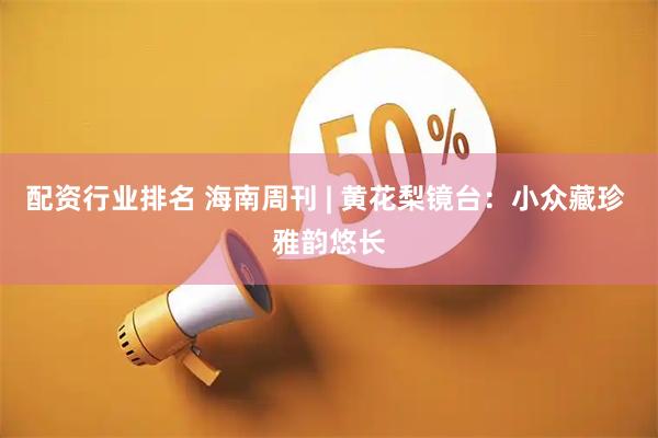 配资行业排名 海南周刊 | 黄花梨镜台：小众藏珍 雅韵悠长
