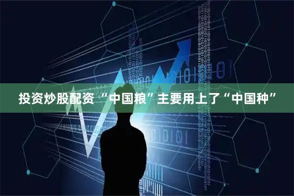 投资炒股配资 “中国粮”主要用上了“中国种”