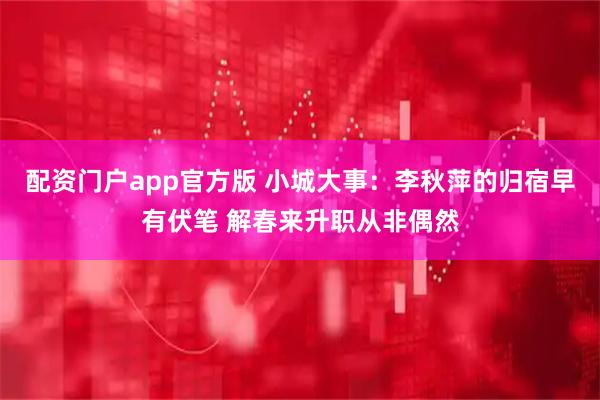 配资门户app官方版 小城大事：李秋萍的归宿早有伏笔 解春来升职从非偶然