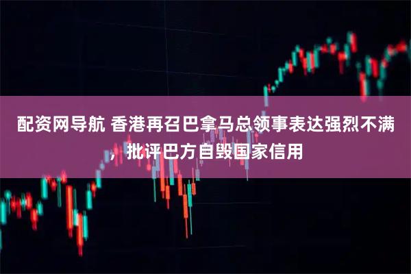 配资网导航 香港再召巴拿马总领事表达强烈不满，批评巴方自毁国家信用