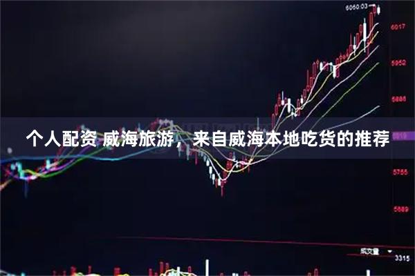 个人配资 威海旅游，来自威海本地吃货的推荐