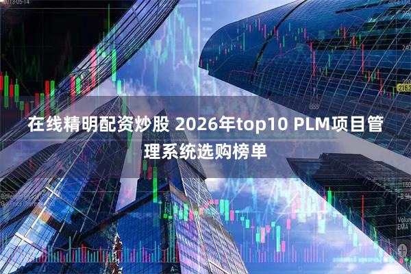 在线精明配资炒股 2026年top10 PLM项目管理系统选购榜单