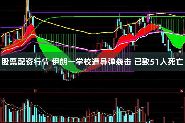 股票配资行情 伊朗一学校遭导弹袭击 已致51人死亡