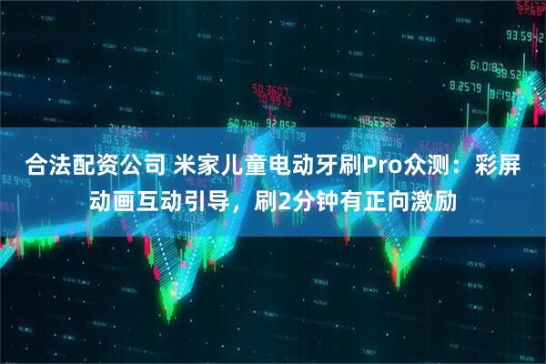 合法配资公司 米家儿童电动牙刷Pro众测：彩屏动画互动引导，刷2分钟有正向激励