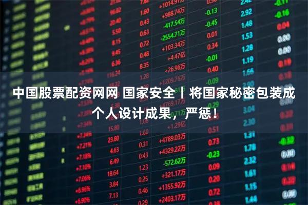 中国股票配资网网 国家安全丨将国家秘密包装成个人设计成果，严惩！