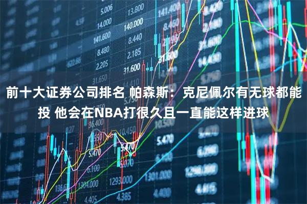 前十大证券公司排名 帕森斯：克尼佩尔有无球都能投 他会在NBA打很久且一直能这样进球