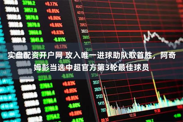 实盘配资开户网 攻入唯一进球助队取首胜，阿奇姆彭当选中超官方第3轮最佳球员