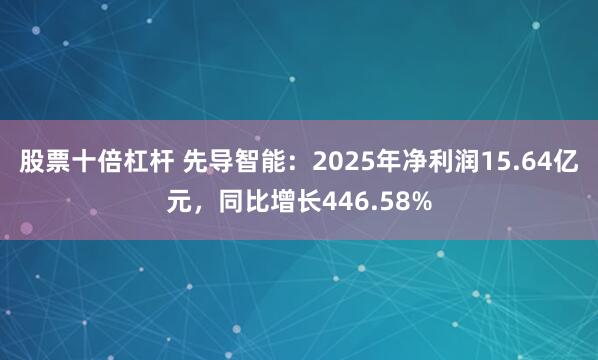 股票十倍杠杆 先导智能：2025年净利润15.64亿元，同比增长446.58%