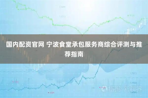 国内配资官网 宁波食堂承包服务商综合评测与推荐指南