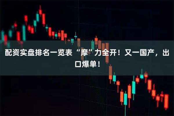 配资实盘排名一览表 “摩”力全开！又一国产，出口爆单！