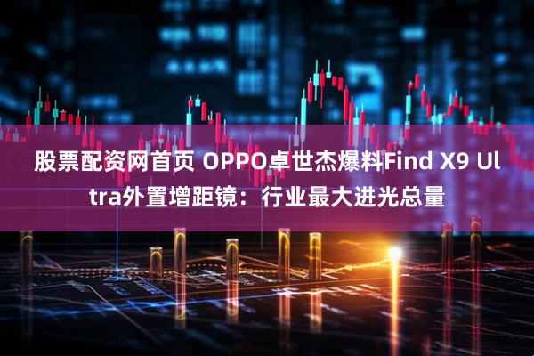 股票配资网首页 OPPO卓世杰爆料Find X9 Ultra外置增距镜：行业最大进光总量