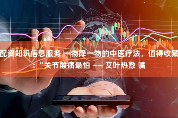 配资知识信息服务 一物降一物的中医疗法，值得收藏: “关节酸痛最怕 —— 艾叶热敷 嘴