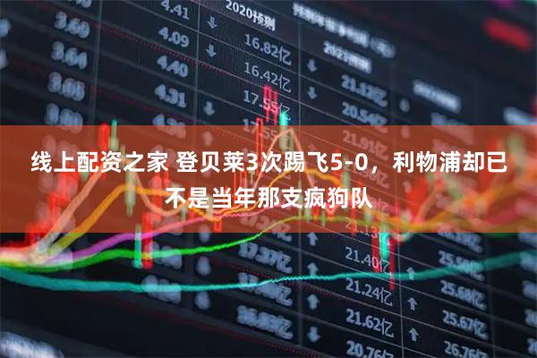 线上配资之家 登贝莱3次踢飞5-0，利物浦却已不是当年那支疯狗队