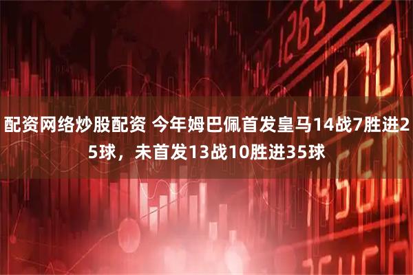 配资网络炒股配资 今年姆巴佩首发皇马14战7胜进25球，未首发13战10胜进35球