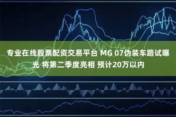 专业在线股票配资交易平台 MG 07伪装车路试曝光 将第二季度亮相 预计20万以内