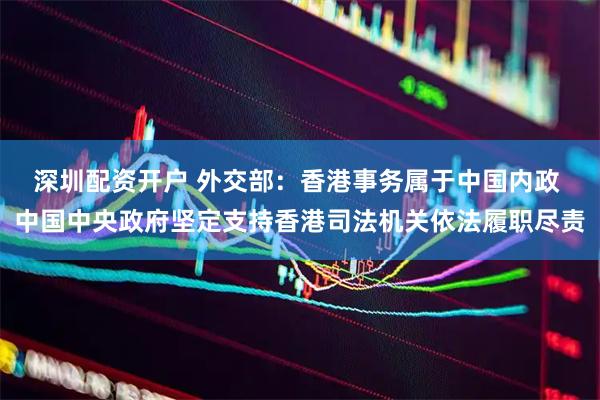 深圳配资开户 外交部：香港事务属于中国内政 中国中央政府坚定支持香港司法机关依法履职尽责