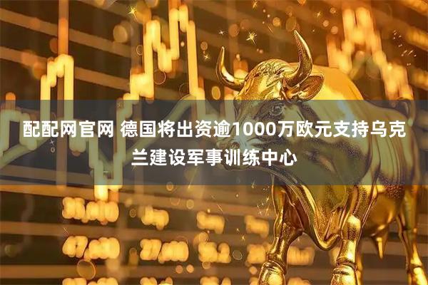配配网官网 德国将出资逾1000万欧元支持乌克兰建设军事训练中心