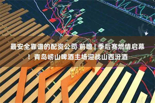 最安全靠谱的配资公司 前瞻 | 季后赛燃情启幕！青岛崂山啤酒主场迎战山西汾酒