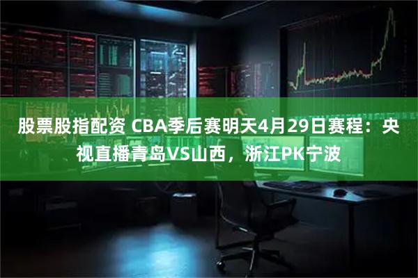股票股指配资 CBA季后赛明天4月29日赛程：央视直播青岛VS山西，浙江PK宁波