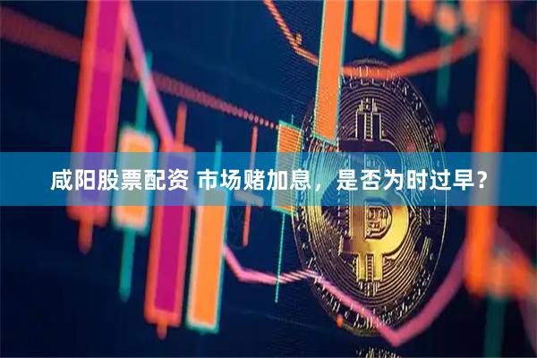 咸阳股票配资 市场赌加息，是否为时过早？