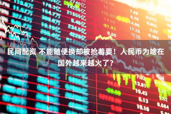 民间配资 不能随便换却被抢着要！人民币为啥在国外越来越火了？