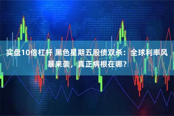 实盘10倍杠杆 黑色星期五股债双杀：全球利率风暴来袭，真正病根在哪？