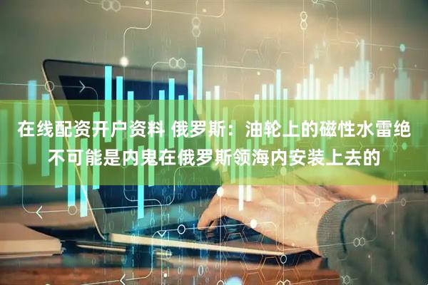 在线配资开户资料 俄罗斯：油轮上的磁性水雷绝不可能是内鬼在俄罗斯领海内安装上去的