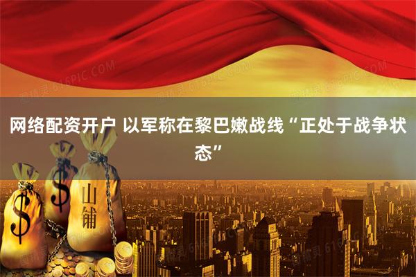网络配资开户 以军称在黎巴嫩战线“正处于战争状态”