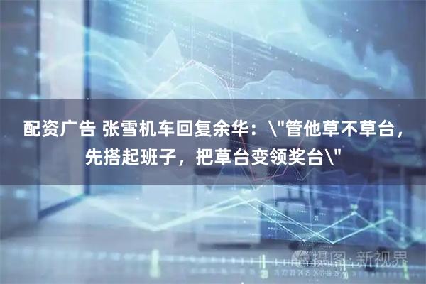 配资广告 张雪机车回复余华：＂管他草不草台，先搭起班子，把草台变领奖台＂
