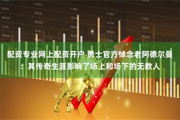 配资专业网上配资开户 勇士官方悼念老阿德尔曼：其传奇生涯影响了场上和场下的无数人